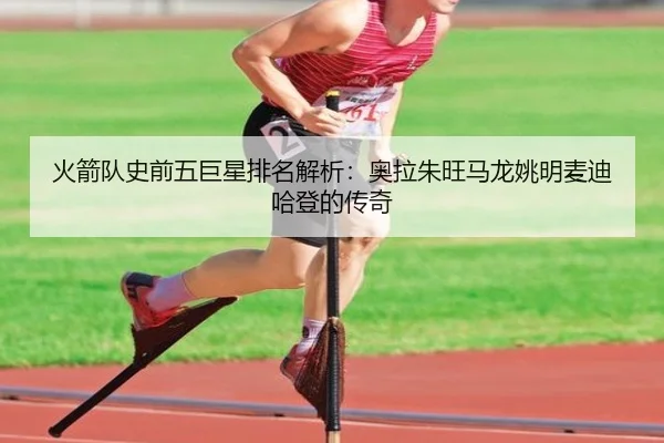火箭队史前五巨星排名解析:奥拉朱旺马龙姚明麦迪哈登的传奇